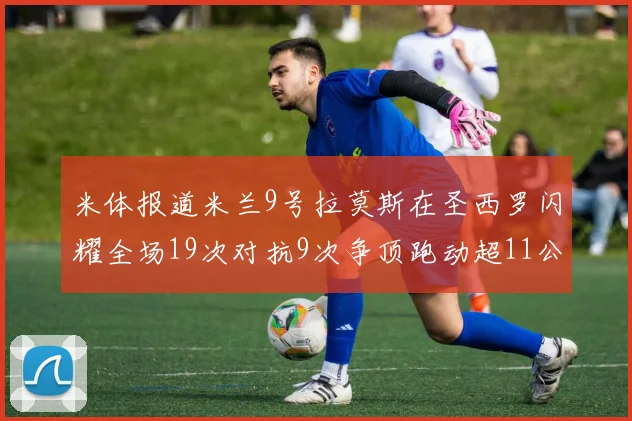 米体报道米兰9号拉莫斯在圣西罗闪耀全场19次对抗9次争顶跑动超11公里